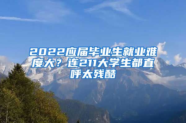 2022应届毕业生就业难度大？连211大学生都直呼太残酷