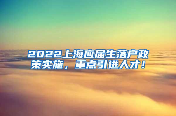 2022上海应届生落户政策实施，重点引进人才！