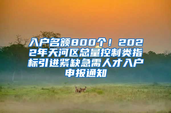 入户名额800个！2022年天河区总量控制类指标引进紧缺急需人才入户申报通知