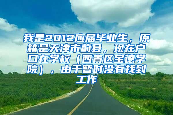 我是2012应届毕业生，原籍是天津市蓟县，现在户口在学校（西青区宝德学院），由于暂时没有找到工作