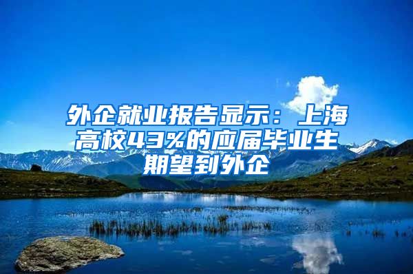 外企就业报告显示：上海高校43%的应届毕业生期望到外企