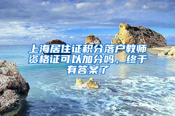 上海居住证积分落户教师资格证可以加分吗，终于有答案了