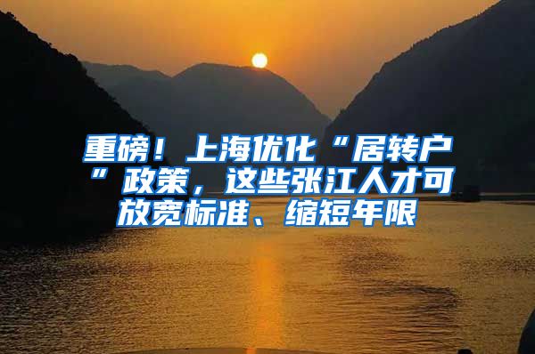 重磅！上海优化“居转户”政策，这些张江人才可放宽标准、缩短年限