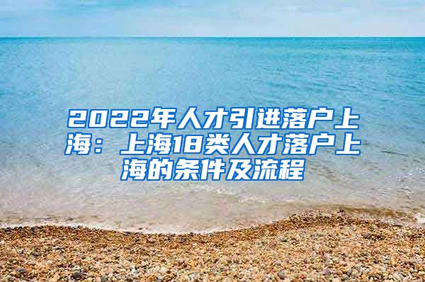 2022年人才引进落户上海：上海18类人才落户上海的条件及流程