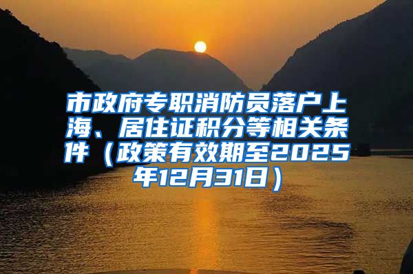 市政府专职消防员落户上海、居住证积分等相关条件（政策有效期至2025年12月31日）