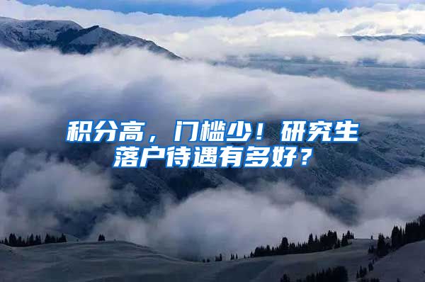 积分高，门槛少！研究生落户待遇有多好？