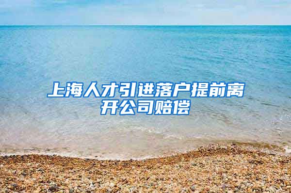 上海人才引进落户提前离开公司赔偿