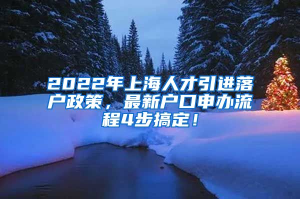 2022年上海人才引进落户政策，最新户口申办流程4步搞定！