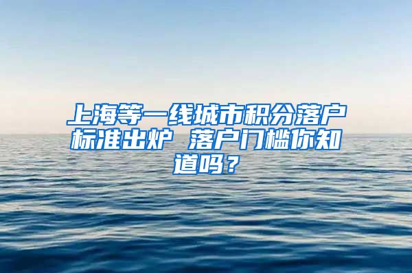 上海等一线城市积分落户标准出炉 落户门槛你知道吗？