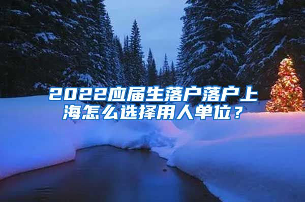 2022应届生落户落户上海怎么选择用人单位？