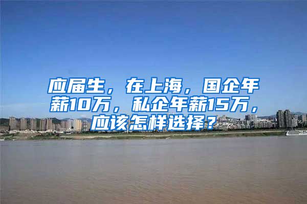 应届生，在上海，国企年薪10万，私企年薪15万，应该怎样选择？