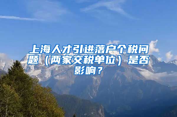 上海人才引进落户个税问题（两家交税单位）是否影响？