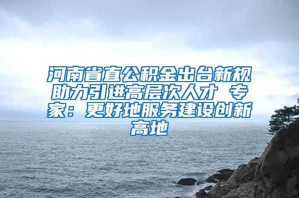 河南省直公积金出台新规助力引进高层次人才 专家：更好地服务建设创新高地