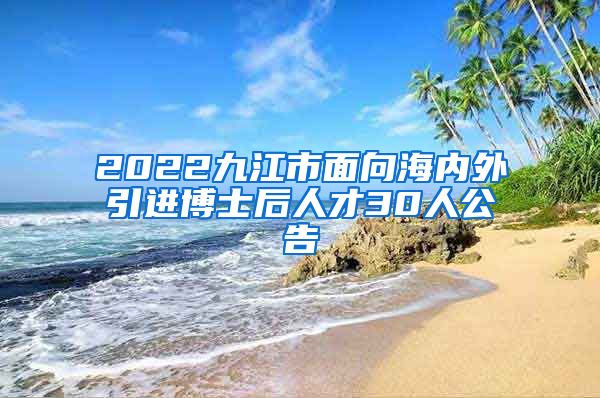 2022九江市面向海内外引进博士后人才30人公告
