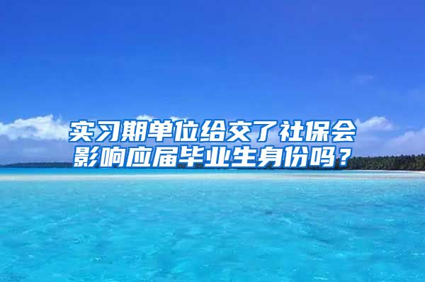 实习期单位给交了社保会影响应届毕业生身份吗？