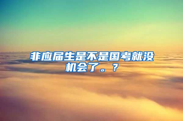 非应届生是不是国考就没机会了。？