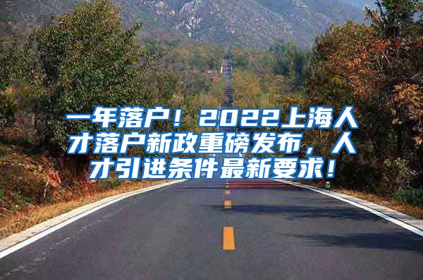 一年落户！2022上海人才落户新政重磅发布，人才引进条件最新要求！