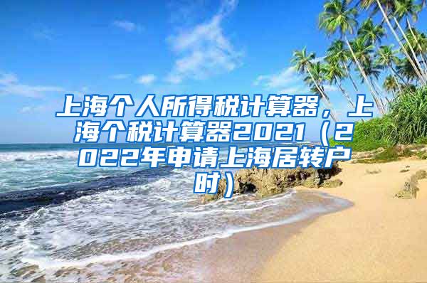 上海个人所得税计算器，上海个税计算器2021（2022年申请上海居转户时）