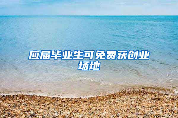 应届毕业生可免费获创业场地