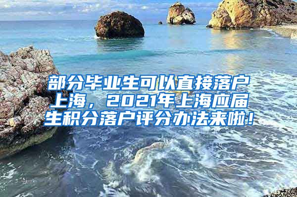 部分毕业生可以直接落户上海，2021年上海应届生积分落户评分办法来啦！