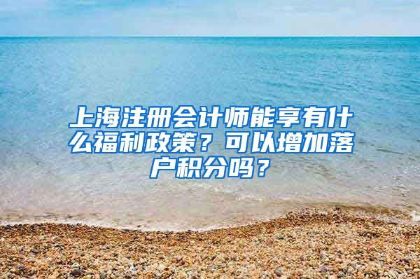 上海注册会计师能享有什么福利政策？可以增加落户积分吗？