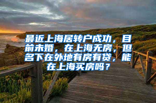 最近上海居转户成功，目前未婚，在上海无房，但名下在外地有房有贷，能在上海买房吗？