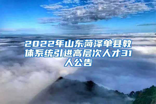 2022年山东菏泽单县教体系统引进高层次人才31人公告