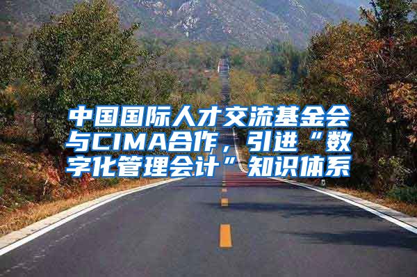 中国国际人才交流基金会与CIMA合作，引进“数字化管理会计”知识体系