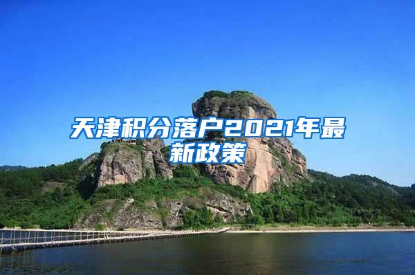 天津积分落户2021年最新政策