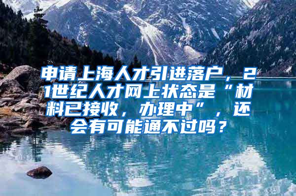 申请上海人才引进落户，21世纪人才网上状态是“材料已接收，办理中”，还会有可能通不过吗？