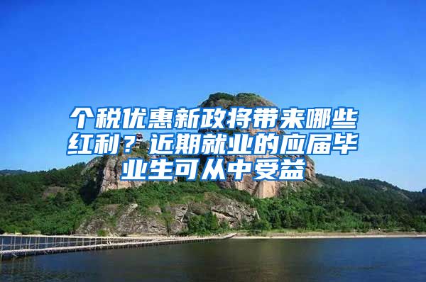 个税优惠新政将带来哪些红利？近期就业的应届毕业生可从中受益