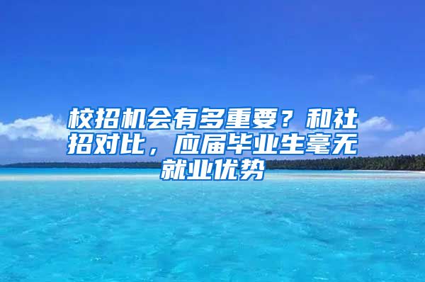 校招机会有多重要？和社招对比，应届毕业生毫无就业优势