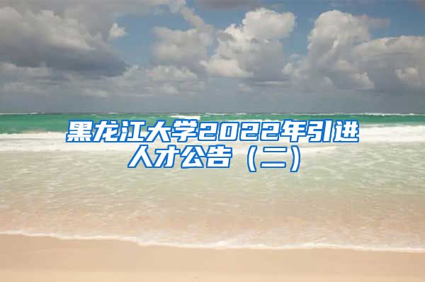 黑龙江大学2022年引进人才公告（二）