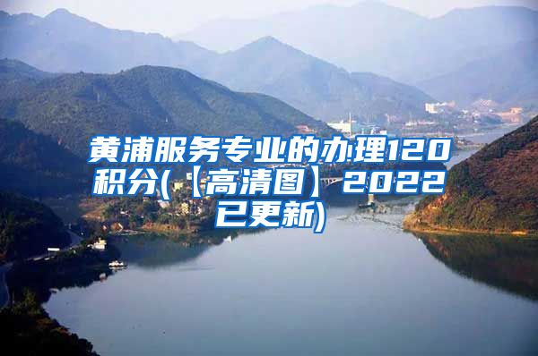 黄浦服务专业的办理120积分(【高清图】2022已更新)