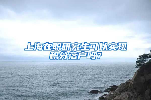 上海在职研究生可以实现积分落户吗？