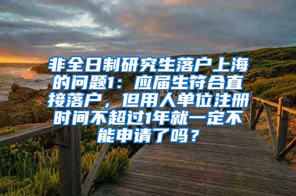 非全日制研究生落户上海的问题1：应届生符合直接落户，但用人单位注册时间不超过1年就一定不能申请了吗？