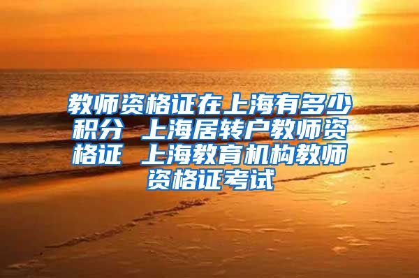 教师资格证在上海有多少积分 上海居转户教师资格证 上海教育机构教师资格证考试