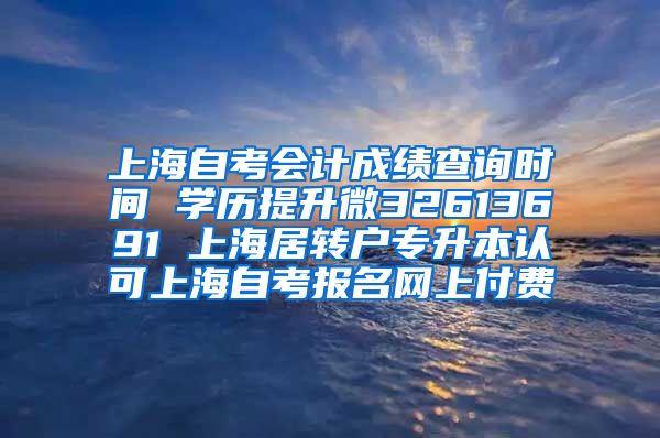 上海自考会计成绩查询时间 学历提升微32613691 上海居转户专升本认可上海自考报名网上付费