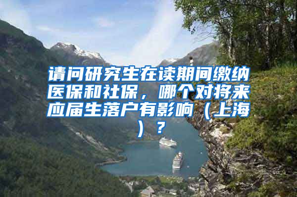 请问研究生在读期间缴纳医保和社保，哪个对将来应届生落户有影响（上海）？