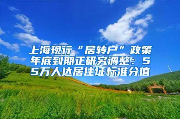 上海现行“居转户”政策年底到期正研究调整：55万人达居住证标准分值