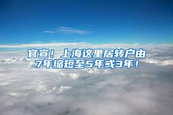 官宣！上海这里居转户由7年缩短至5年或3年！