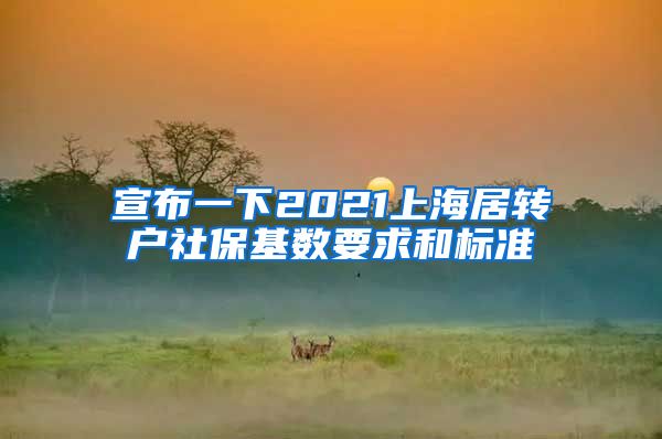 宣布一下2021上海居转户社保基数要求和标准