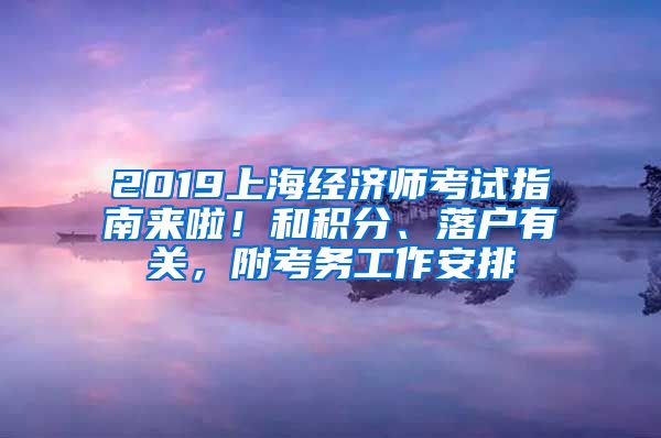 2019上海经济师考试指南来啦！和积分、落户有关，附考务工作安排