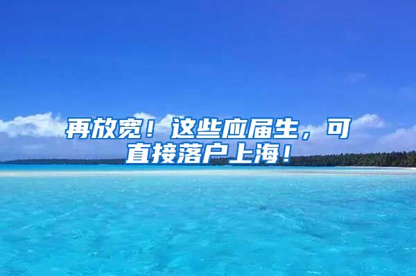 再放宽！这些应届生，可直接落户上海！