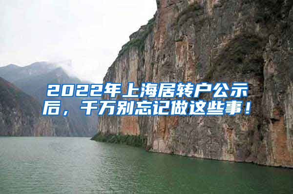 2022年上海居转户公示后，千万别忘记做这些事！