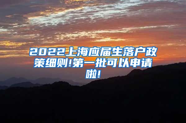 2022上海应届生落户政策细则!第一批可以申请啦!