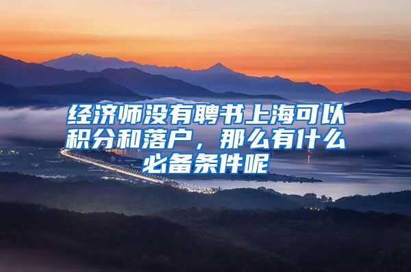 经济师没有聘书上海可以积分和落户，那么有什么必备条件呢