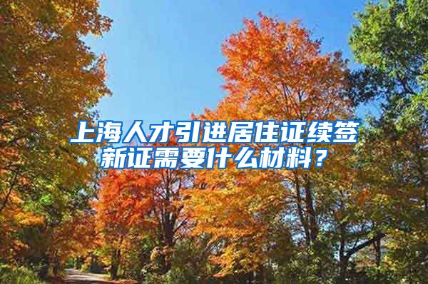 上海人才引进居住证续签新证需要什么材料？