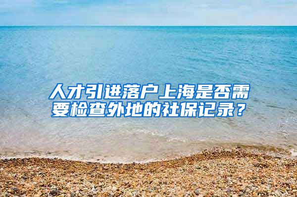 人才引进落户上海是否需要检查外地的社保记录？