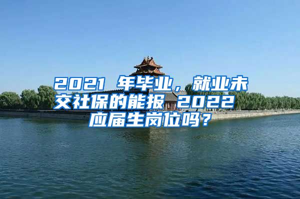 2021 年毕业，就业未交社保的能报 2022 应届生岗位吗？